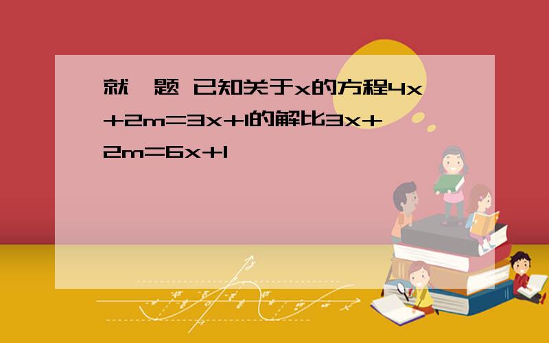 就一题 已知关于x的方程4x+2m=3x+1的解比3x+2m=6x+1