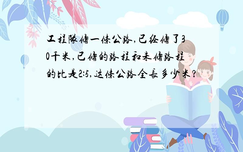 工程队修一条公路,已经修了30千米,已修的路程和未修路程的比是2:5,这条公路全长多少米?