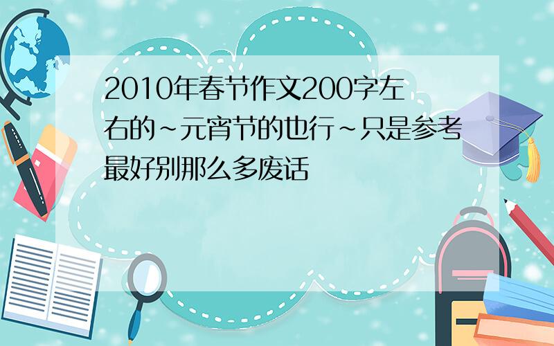 2010年春节作文200字左右的~元宵节的也行~只是参考最好别那么多废话