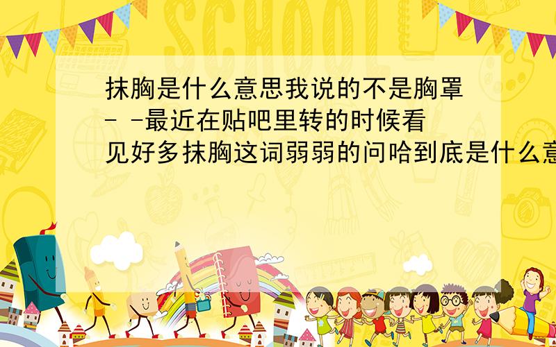 抹胸是什么意思我说的不是胸罩- -最近在贴吧里转的时候看见好多抹胸这词弱弱的问哈到底是什么意思0 0