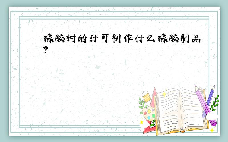 橡胶树的汁可制作什么橡胶制品?