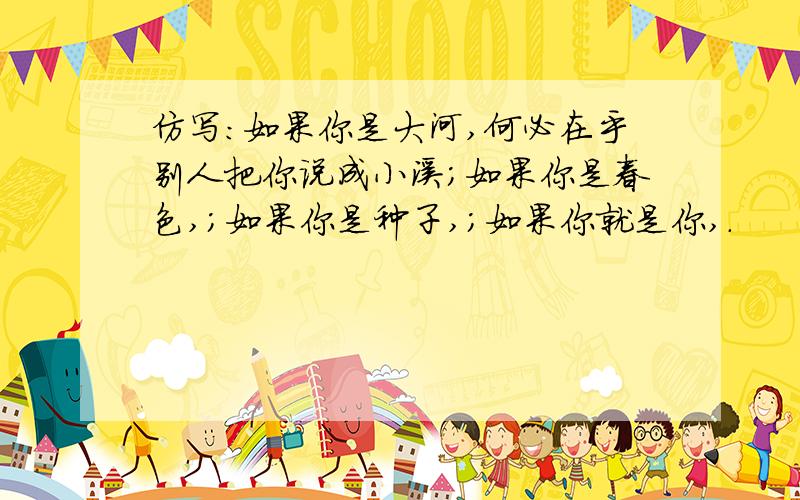 仿写：如果你是大河,何必在乎别人把你说成小溪；如果你是春色,；如果你是种子,；如果你就是你,.