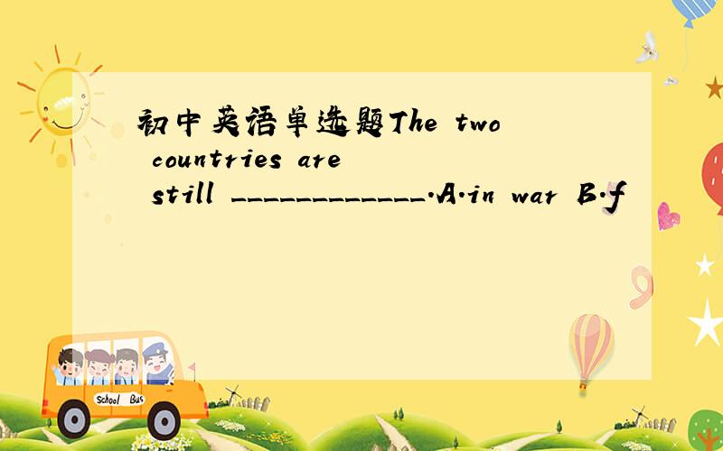 初中英语单选题The two countries are still ____________.A.in war B.f