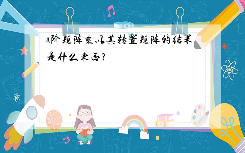 n阶矩阵乘以其转置矩阵的结果是什么东西?