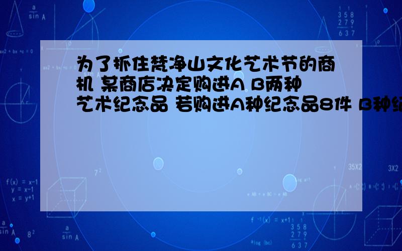 为了抓住梵净山文化艺术节的商机 某商店决定购进A B两种艺术纪念品 若购进A种纪念品8件 B种纪念品3件需要