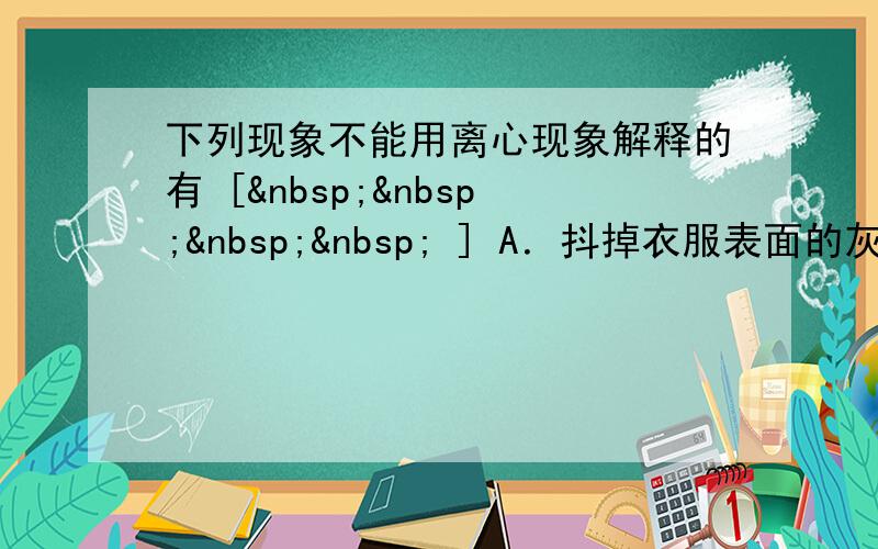 下列现象不能用离心现象解释的有 [     ] A．抖掉衣服表面的灰尘