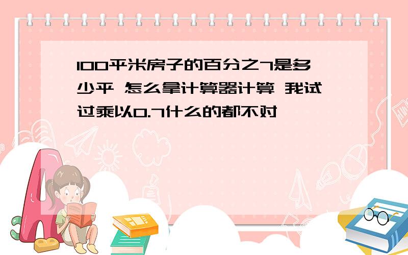 100平米房子的百分之7是多少平 怎么拿计算器计算 我试过乘以0.7什么的都不对