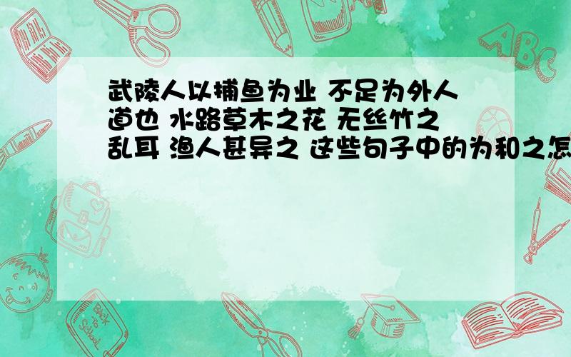 武陵人以捕鱼为业 不足为外人道也 水路草木之花 无丝竹之乱耳 渔人甚异之 这些句子中的为和之怎么解释