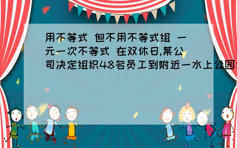 用不等式 但不用不等式组 一元一次不等式 在双休日,某公司决定组织48名员工到附近一水上公园划船游园