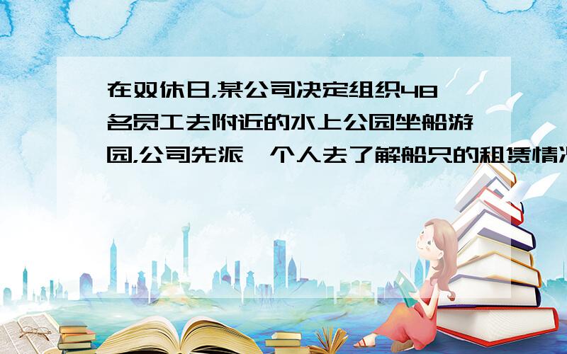 在双休日，某公司决定组织48名员工去附近的水上公园坐船游园，公司先派一个人去了解船只的租赁情况，这个人看到如下的租金价格