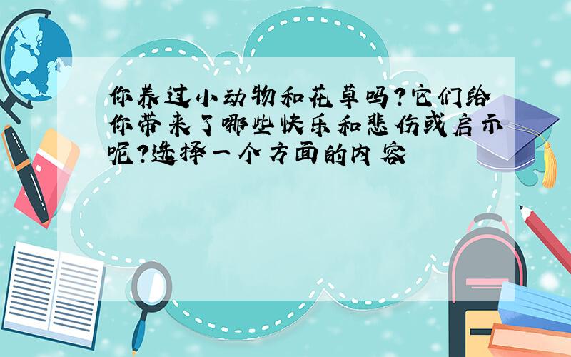 你养过小动物和花草吗?它们给你带来了哪些快乐和悲伤或启示呢?选择一个方面的内容