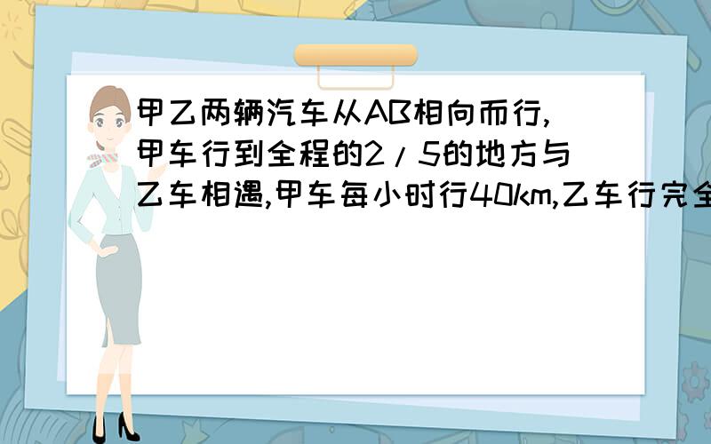 甲乙两辆汽车从AB相向而行,甲车行到全程的2/5的地方与乙车相遇,甲车每小时行40km,乙车行完全程要8小时,那么AB两