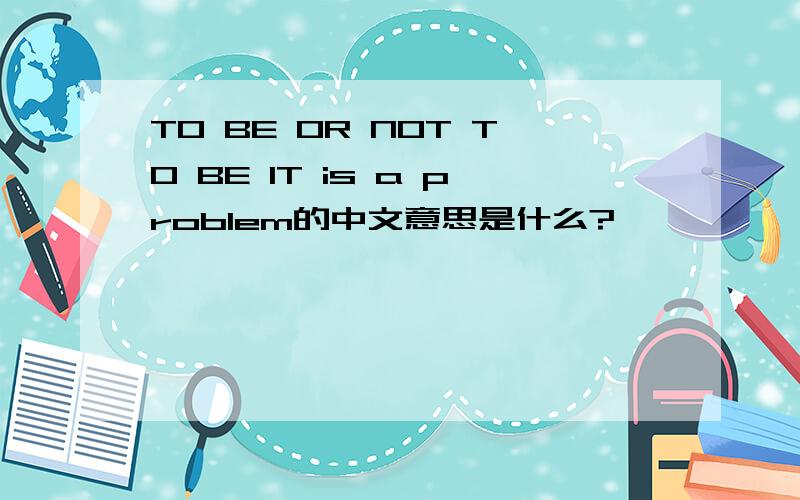 TO BE OR NOT TO BE IT is a problem的中文意思是什么?