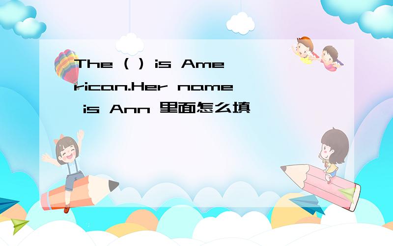 The ( ) is American.Her name is Ann 里面怎么填