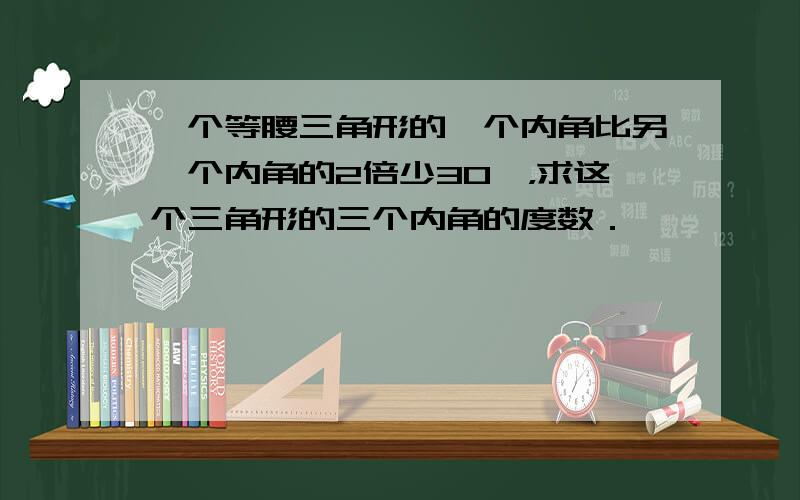 一个等腰三角形的一个内角比另一个内角的2倍少30°，求这个三角形的三个内角的度数．