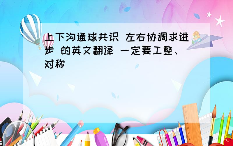 上下沟通球共识 左右协调求进步 的英文翻译 一定要工整、对称