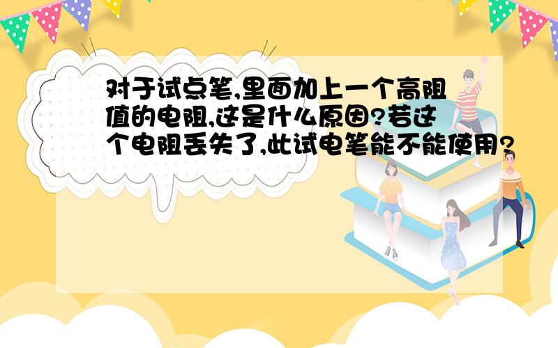 对于试点笔,里面加上一个高阻值的电阻,这是什么原因?若这个电阻丢失了,此试电笔能不能使用?