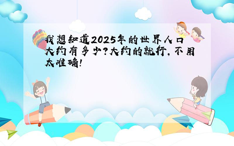 我想知道2025年的世界人口大约有多少?大约的就行,不用太准确!