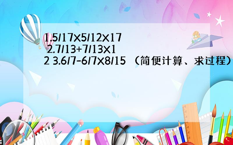 1.5/17X5/12X17 2.7/13+7/13X12 3.6/7-6/7X8/15 （简便计算、求过程）