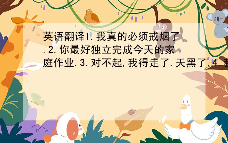 英语翻译1.我真的必须戒烟了.2.你最好独立完成今天的家庭作业.3.对不起,我得走了.天黑了.4.我想告诉你一个秘密,但