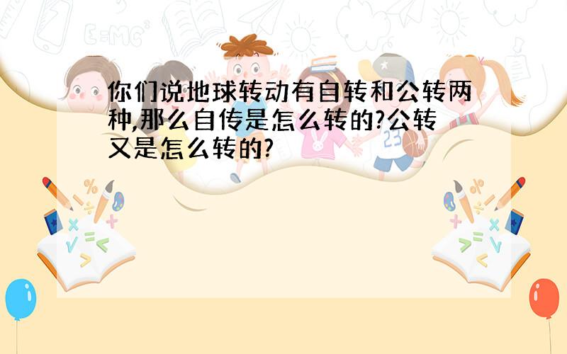 你们说地球转动有自转和公转两种,那么自传是怎么转的?公转又是怎么转的?