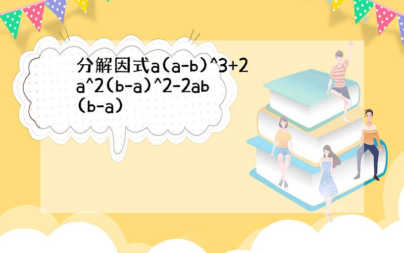 分解因式a(a-b)^3+2a^2(b-a)^2-2ab(b-a)