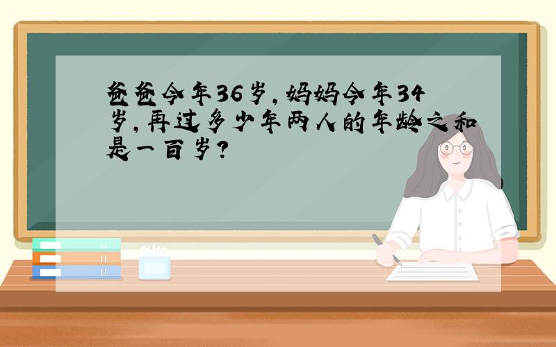 爸爸今年36岁,妈妈今年34岁,再过多少年两人的年龄之和是一百岁?