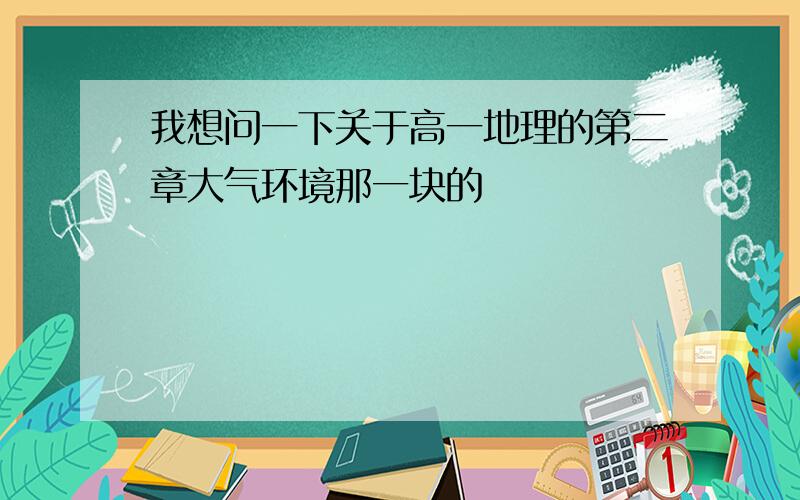 我想问一下关于高一地理的第二章大气环境那一块的