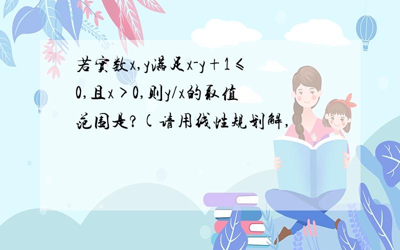 若实数x,y满足x-y+1≤0,且x>0,则y/x的取值范围是?(请用线性规划解,