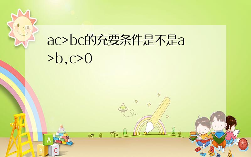 ac>bc的充要条件是不是a>b,c>0