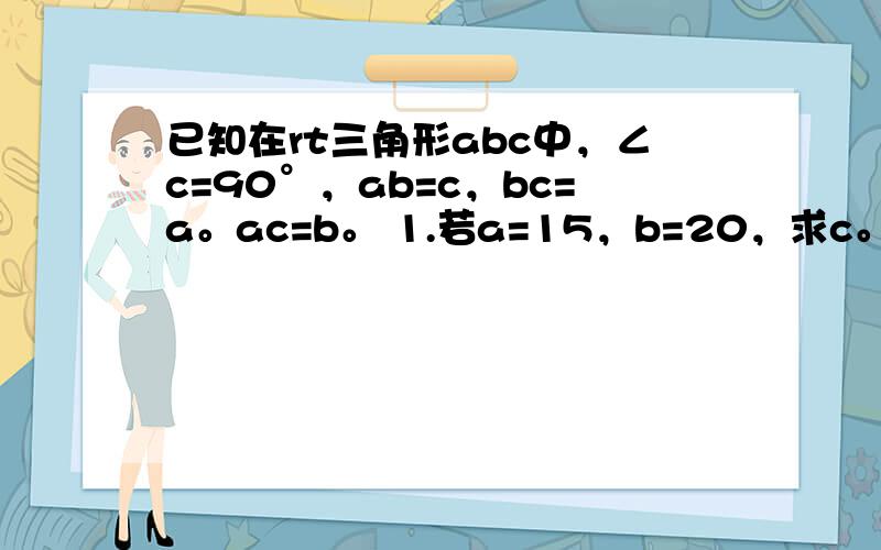 已知在rt三角形abc中，∠c=90°，ab=c，bc=a。ac=b。 1.若a=15，b=20，求c。 2.若a=9，