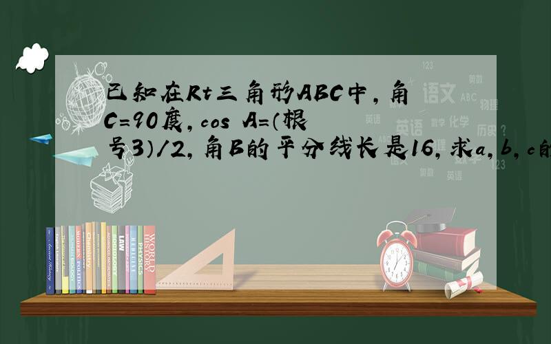 已知在Rt三角形ABC中,角C=90度,cos A=（根号3）/2,角B的平分线长是16,求a,b,c的值.所以来提问.