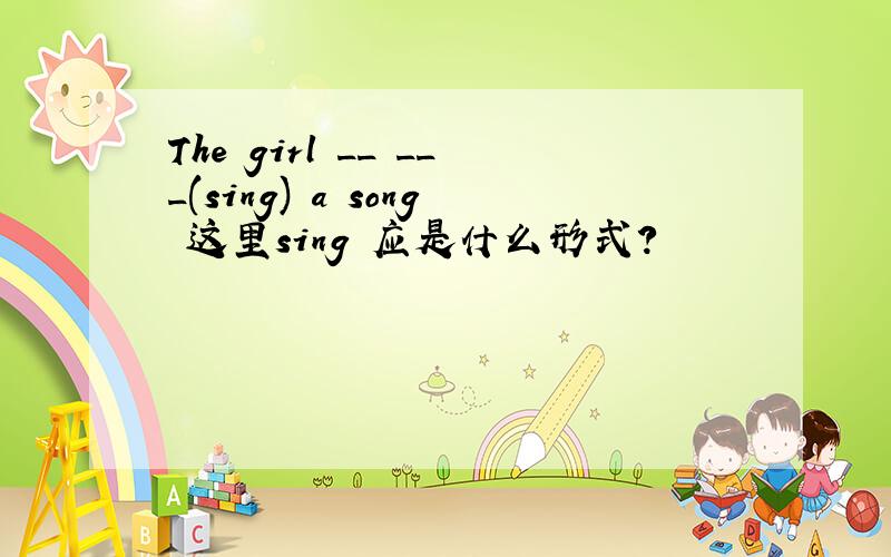 The girl __ ___(sing) a song 这里sing 应是什么形式?