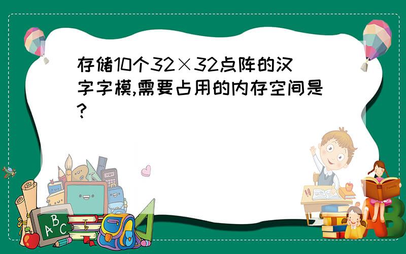 存储10个32×32点阵的汉字字模,需要占用的内存空间是?