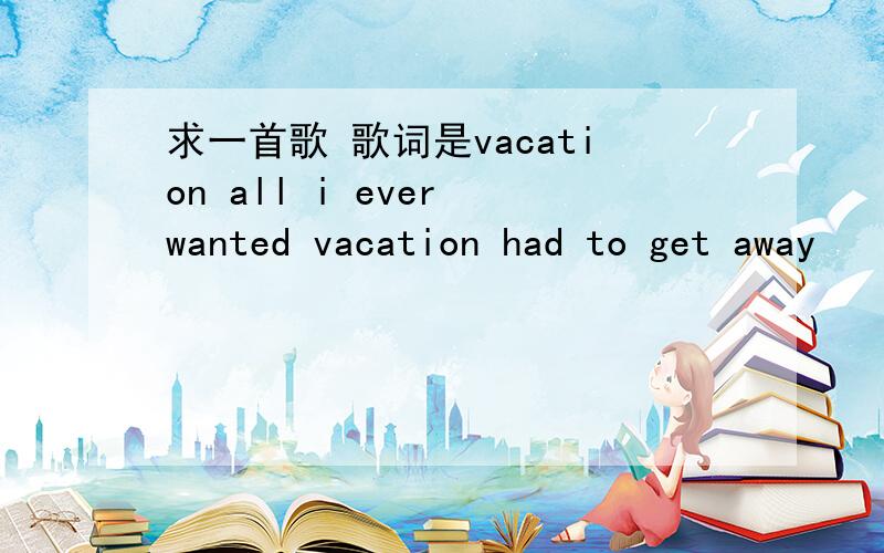 求一首歌 歌词是vacation all i ever wanted vacation had to get away