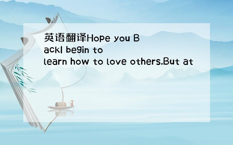 英语翻译Hope you BackI begin to learn how to love others.But at