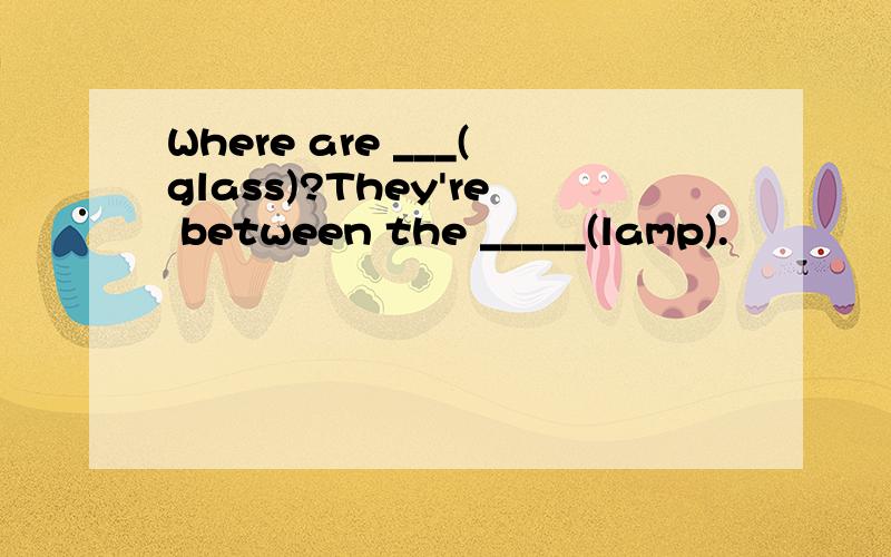 Where are ___(glass)?They're between the _____(lamp).