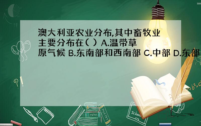 澳大利亚农业分布,其中畜牧业主要分布在( ) A.温带草原气候 B.东南部和西南部 C.中部 D.东部和西部