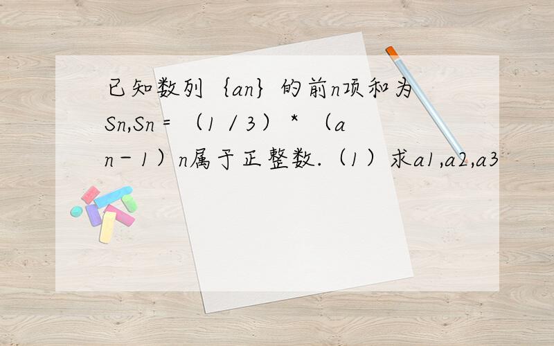 已知数列｛an｝的前n项和为Sn,Sn＝（1／3）＊（an－1）n属于正整数.（1）求a1,a2,a3