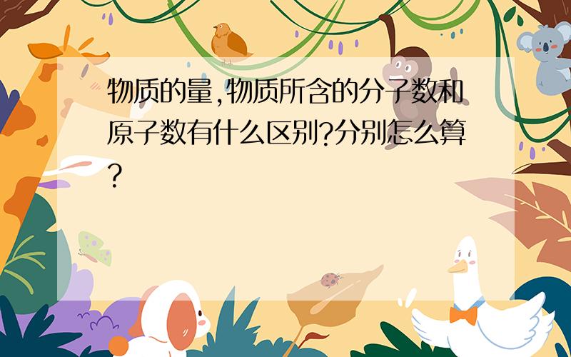 物质的量,物质所含的分子数和原子数有什么区别?分别怎么算?