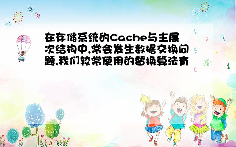 在存储系统的Cache与主层次结构中,常会发生数据交换问题,我们较常使用的替换算法有