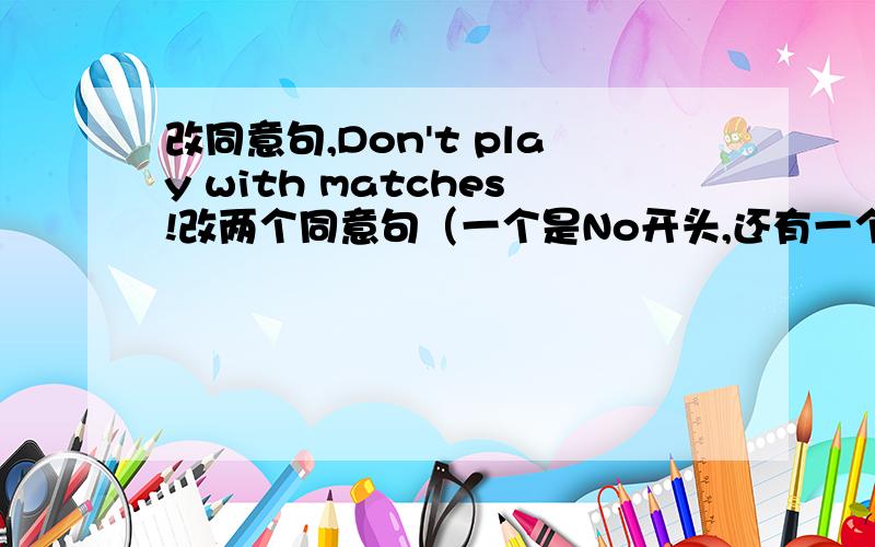 改同意句,Don't play with matches!改两个同意句（一个是No开头,还有一个是must not 开头