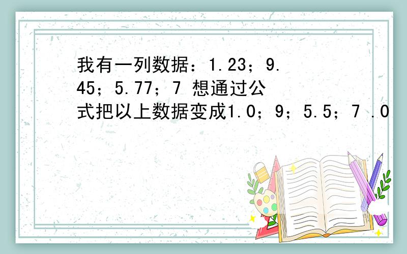 我有一列数据：1.23；9.45；5.77；7 想通过公式把以上数据变成1.0；9；5.5；7 .0