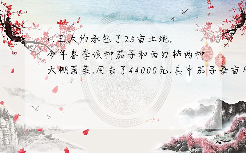 1.王大伯承包了25亩土地,今年春季该种茄子和西红柿两种大棚蔬菜,用去了44000元.其中茄子每亩用了1700元,获纯利