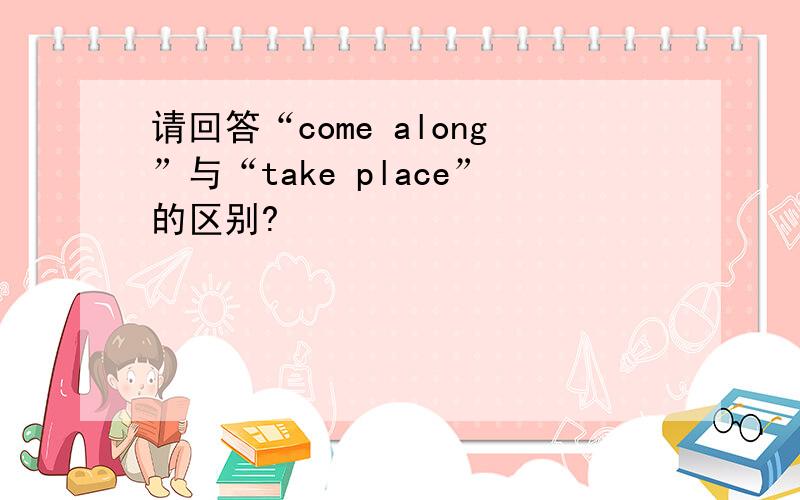 请回答“come along”与“take place”的区别?