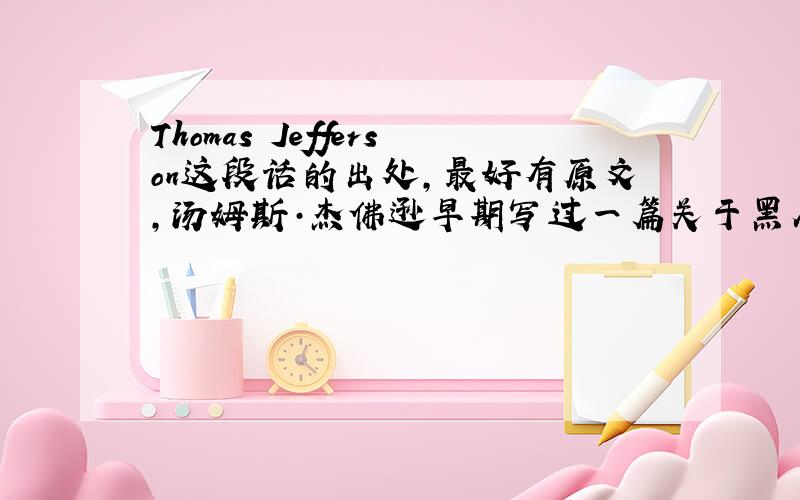 Thomas Jefferson这段话的出处,最好有原文,汤姆斯·杰佛逊早期写过一篇关于黑人的文章,