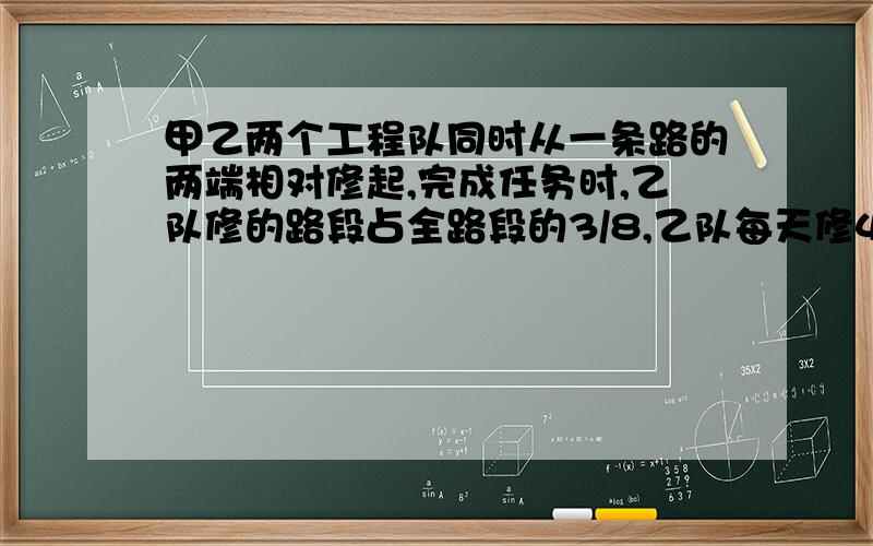 甲乙两个工程队同时从一条路的两端相对修起,完成任务时,乙队修的路段占全路段的3/8,乙队每天修4.5km,