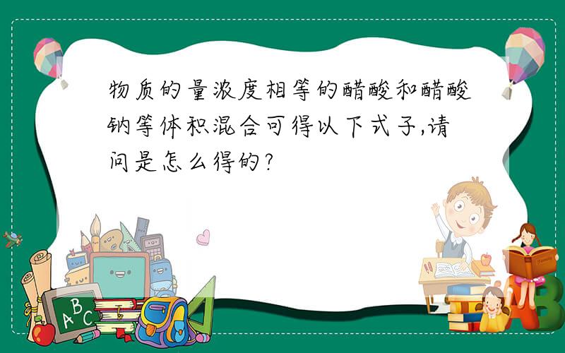 物质的量浓度相等的醋酸和醋酸钠等体积混合可得以下式子,请问是怎么得的?