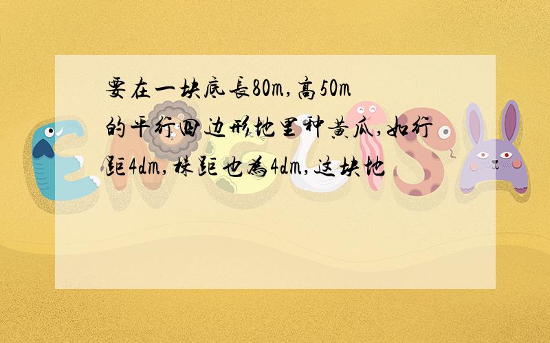 要在一块底长80m,高50m的平行四边形地里种黄瓜,如行距4dm,株距也为4dm,这块地