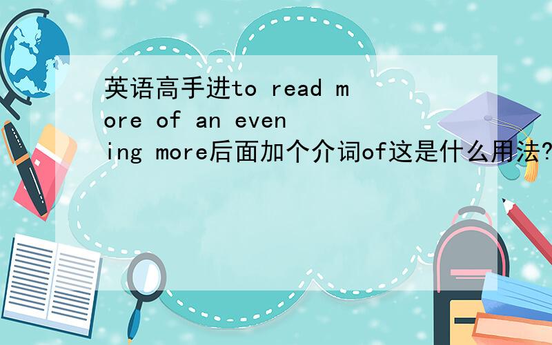 英语高手进to read more of an evening more后面加个介词of这是什么用法?请详解,加分